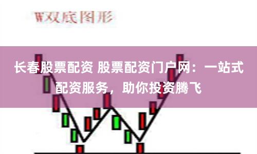 长春股票配资 股票配资门户网：一站式配资服务，助你投资腾飞